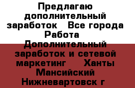 Предлагаю дополнительный заработок - Все города Работа » Дополнительный заработок и сетевой маркетинг   . Ханты-Мансийский,Нижневартовск г.